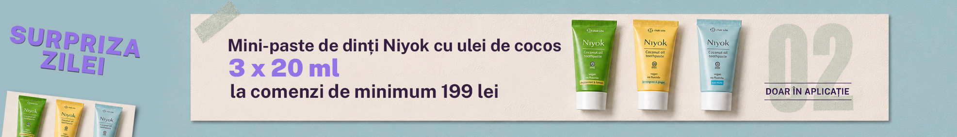 Surpriza zilei: mini-paste de dinți Niyok cu ulei de cocos, 3 x 20 ml  Cumpără produse în valoare de minimum 199 lei și primești mini-paste de dinți Niyok cu ulei de cocos, 3 x 20 ml.